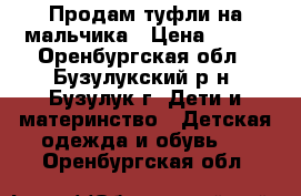 Продам туфли на мальчика › Цена ­ 400 - Оренбургская обл., Бузулукский р-н, Бузулук г. Дети и материнство » Детская одежда и обувь   . Оренбургская обл.
